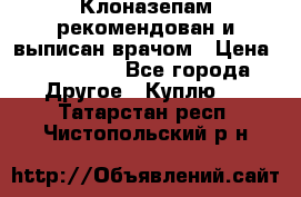 Клоназепам,рекомендован и выписан врачом › Цена ­ 400-500 - Все города Другое » Куплю   . Татарстан респ.,Чистопольский р-н